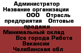 Администратор › Название организации ­ OptGrant, ООО › Отрасль предприятия ­ Оптовые продажи › Минимальный оклад ­ 23 000 - Все города Работа » Вакансии   . Челябинская обл.,Верхний Уфалей г.